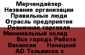 Мерчендайзер › Название организации ­ Правильные люди › Отрасль предприятия ­ Розничная торговля › Минимальный оклад ­ 26 000 - Все города Работа » Вакансии   . Ненецкий АО,Тельвиска с.